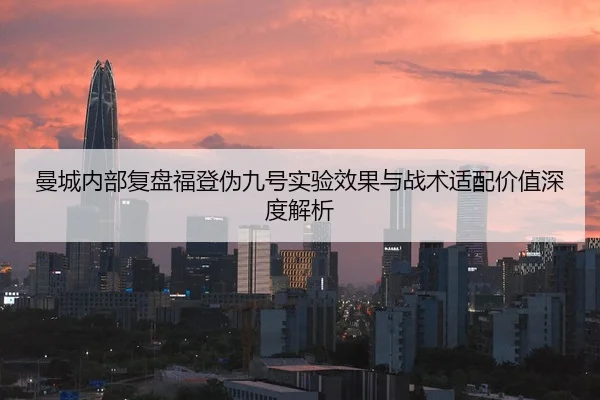 曼城内部复盘福登伪九号实验效果与战术适配价值深度解析