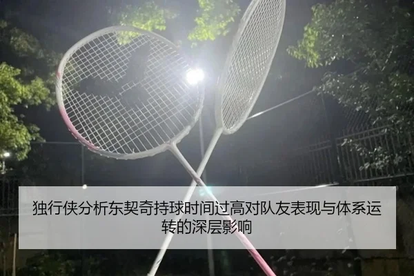 独行侠分析东契奇持球时间过高对队友表现与体系运转的深层影响
