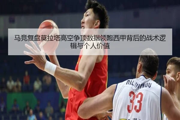 马竞复盘莫拉塔高空争顶数据领跑西甲背后的战术逻辑与个人价值