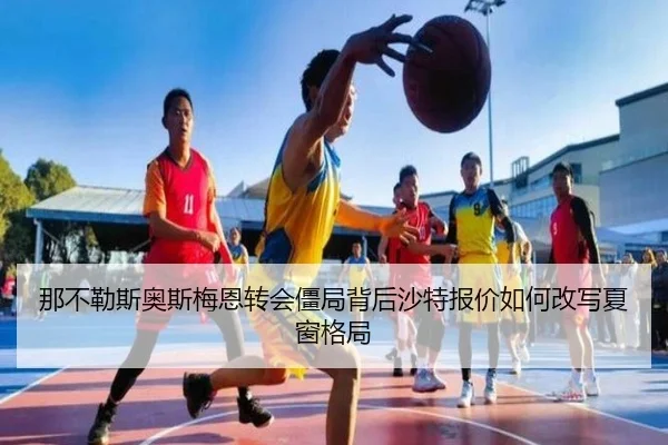 那不勒斯奥斯梅恩转会僵局背后沙特报价如何改写夏窗格局