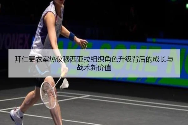拜仁更衣室热议穆西亚拉组织角色升级背后的成长与战术新价值