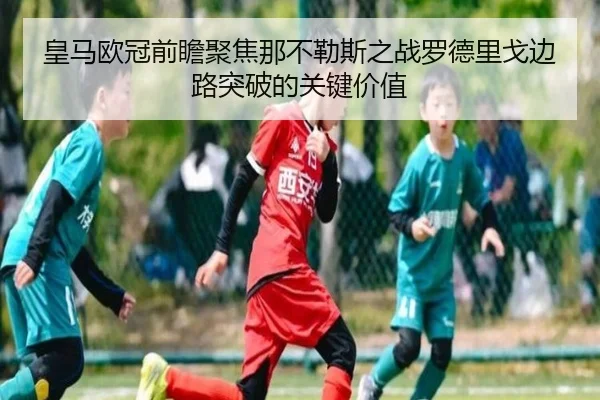 皇马欧冠前瞻聚焦那不勒斯之战罗德里戈边路突破的关键价值