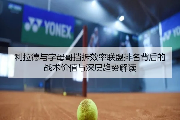 利拉德与字母哥挡拆效率联盟排名背后的战术价值与深层趋势解读
