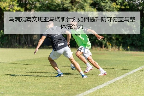 马刺观察文班亚马增肌计划如何提升防守覆盖与整体统治力