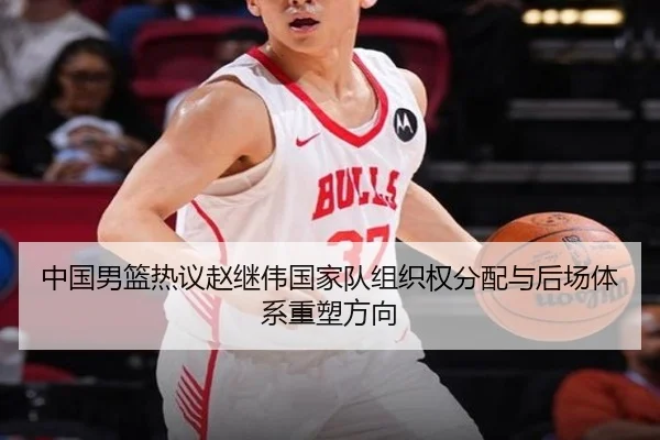 中国男篮热议赵继伟国家队组织权分配与后场体系重塑方向
