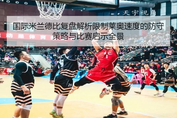国际米兰德比复盘解析限制莱奥速度的防守策略与比赛启示全景