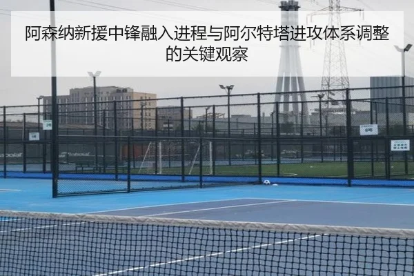 阿森纳新援中锋融入进程与阿尔特塔进攻体系调整的关键观察