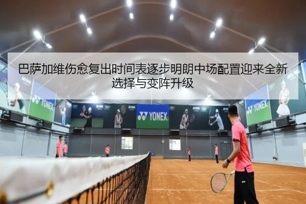 巴萨加维伤愈复出时间表逐步明朗中场配置迎来全新选择与变阵升级
