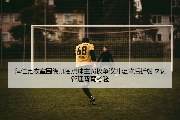 拜仁更衣室围绕凯恩点球主罚权争议升温背后折射球队管理智慧考验