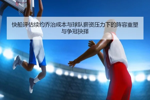 快船评估续约乔治成本与球队薪资压力下的阵容重塑与争冠抉择