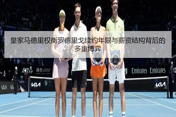皇家马德里权衡罗德里戈续约年限与薪资结构背后的多重博弈