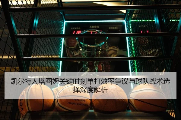 凯尔特人塔图姆关键时刻单打效率争议与球队战术选择深度解析