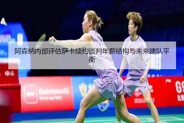 阿森纳内部评估萨卡续约谈判年薪结构与未来建队平衡