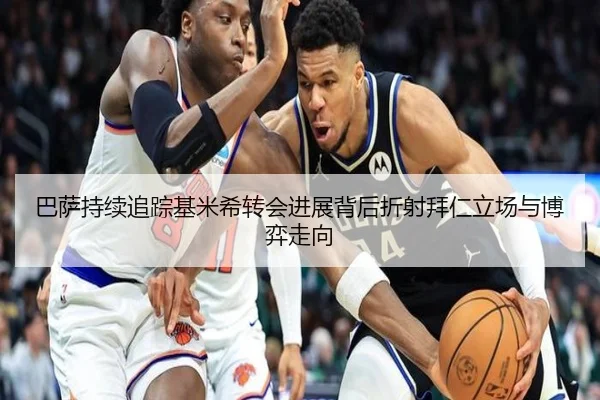 巴萨持续追踪基米希转会进展背后折射拜仁立场与博弈走向