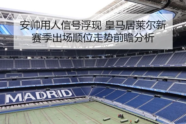 安帅用人信号浮现 皇马居莱尔新赛季出场顺位走势前瞻分析