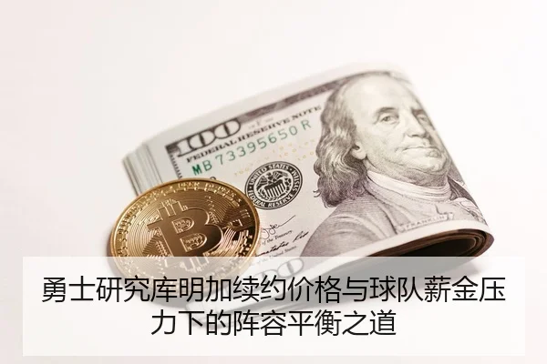 勇士研究库明加续约价格与球队薪金压力下的阵容平衡之道